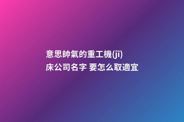意思帥氣的重工機(jī)床公司名字 要怎么取適宜-第1張-公司起名-玄機(jī)派